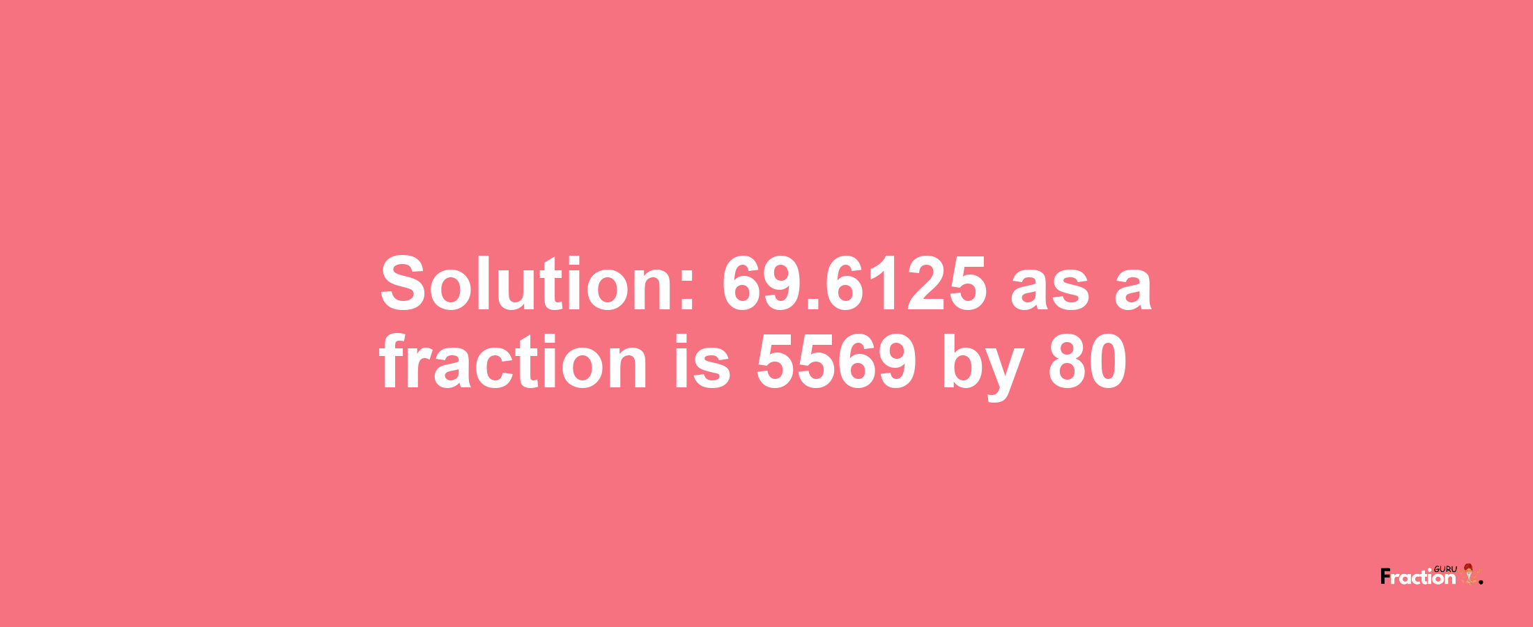 Solution:69.6125 as a fraction is 5569/80